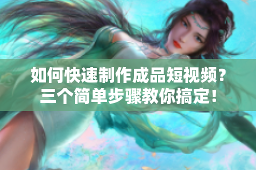 如何快速制作成品短视频？三个简单步骤教你搞定！