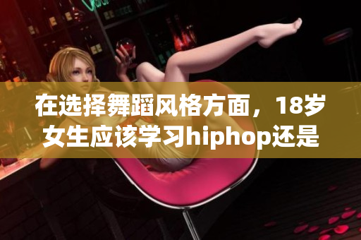 在选择舞蹈风格方面，18岁女生应该学习hiphop还是爵士？