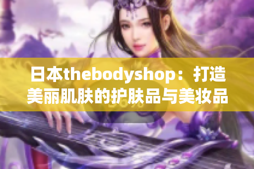 日本thebodyshop：打造美丽肌肤的护肤品与美妆品天堂