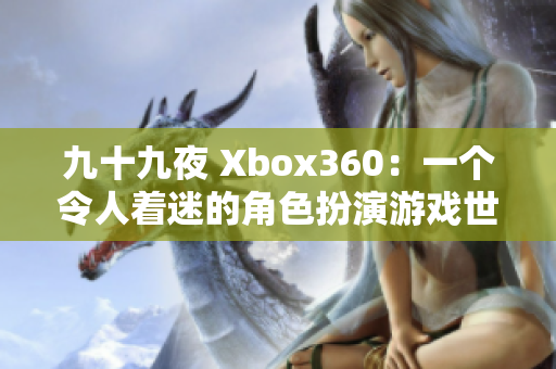 九十九夜 Xbox360：一个令人着迷的角色扮演游戏世界