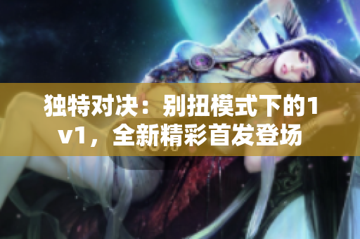 独特对决：别扭模式下的1v1，全新精彩首发登场