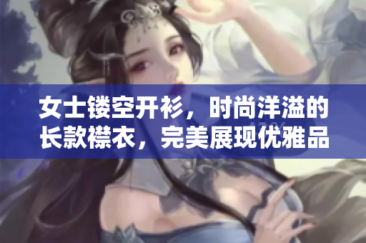 女士镂空开衫，时尚洋溢的长款襟衣，完美展现优雅品味