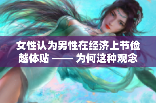 女性认为男性在经济上节俭越体贴 —— 为何这种观念存在？