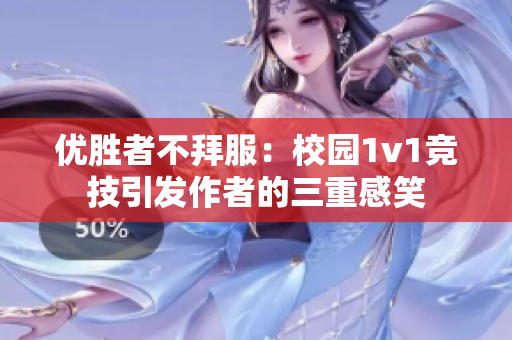 优胜者不拜服：校园1v1竞技引发作者的三重感笑