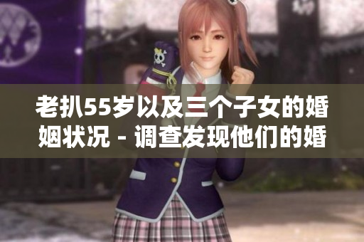 老扒55岁以及三个子女的婚姻状况 - 调查发现他们的婚姻近况