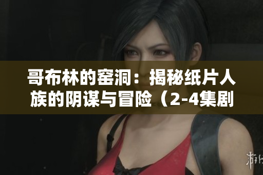 哥布林的窑洞：揭秘纸片人族的阴谋与冒险（2-4集剧情解析）