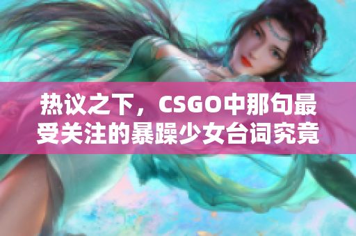 热议之下，CSGO中那句最受关注的暴躁少女台词究竟是什么？