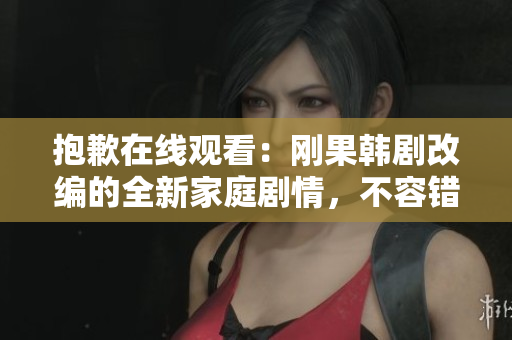 抱歉在线观看：刚果韩剧改编的全新家庭剧情，不容错过