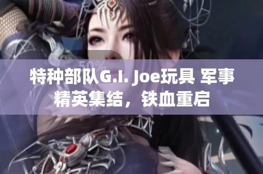 特种部队G.I. Joe玩具 军事精英集结，铁血重启