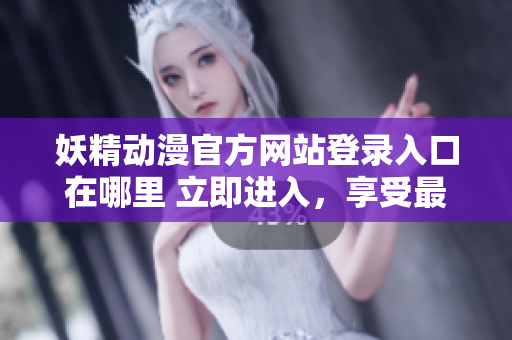 妖精动漫官方网站登录入口在哪里 立即进入，享受最新动漫精彩!