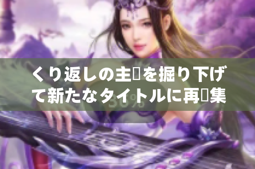 くり返しの主張を掘り下げて新たなタイトルに再編集