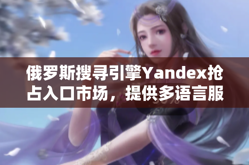 俄罗斯搜寻引擎Yandex抢占入口市场，提供多语言服务