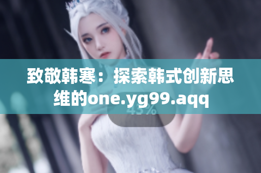 致敬韩寒：探索韩式创新思维的one.yg99.aqq