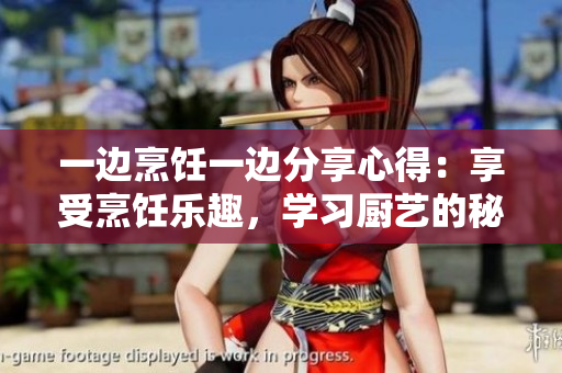 一边烹饪一边分享心得：享受烹饪乐趣，学习厨艺的秘诀