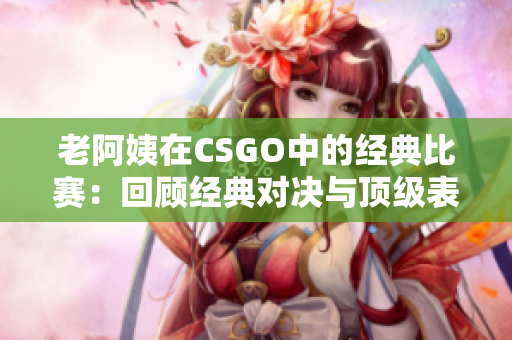 老阿姨在CSGO中的经典比赛：回顾经典对决与顶级表现