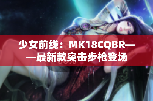 少女前线：MK18CQBR——最新款突击步枪登场