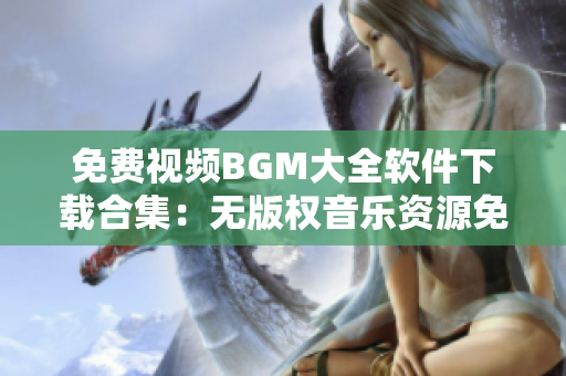 免费视频BGM大全软件下载合集：无版权音乐资源免费获取