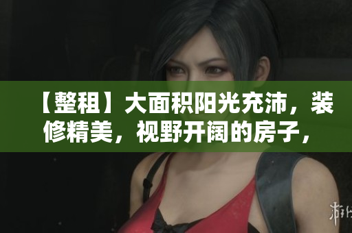 【整租】大面积阳光充沛，装修精美，视野开阔的房子，临近便利设施