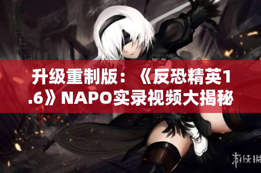 升级重制版：《反恐精英1.6》NAPO实录视频大揭秘