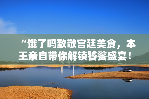 “饿了吗致敬宫廷美食，本王亲自带你解锁饕餮盛宴！”