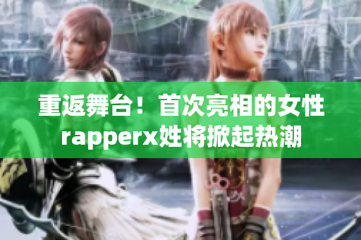 重返舞台！首次亮相的女性rapperx姓将掀起热潮