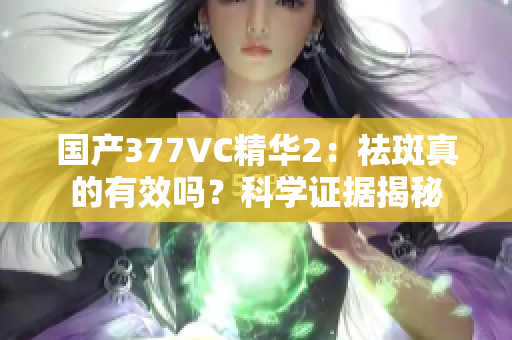 国产377VC精华2：祛斑真的有效吗？科学证据揭秘