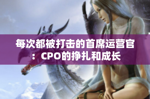 每次都被打击的首席运营官：CPO的挣扎和成长