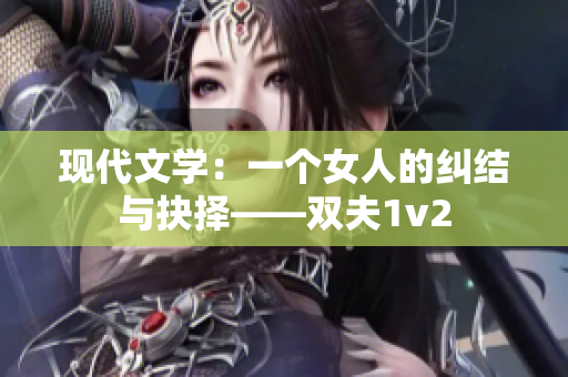 现代文学：一个女人的纠结与抉择——双夫1v2