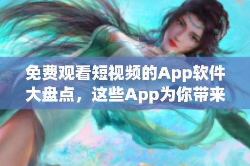 免费观看短视频的App软件大盘点，这些App为你带来无限精彩时光