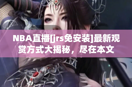 NBA直播[jrs免安装]最新观赏方式大揭秘，尽在本文