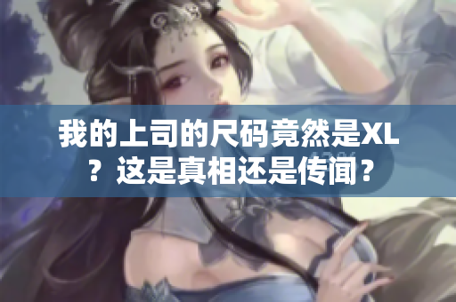 我的上司的尺码竟然是XL？这是真相还是传闻？