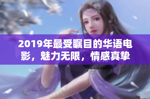 2019年最受瞩目的华语电影，魅力无限，情感真挚