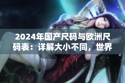 2024年国产尺码与欧洲尺码表：详解大小不同，世界尺码通行全解读