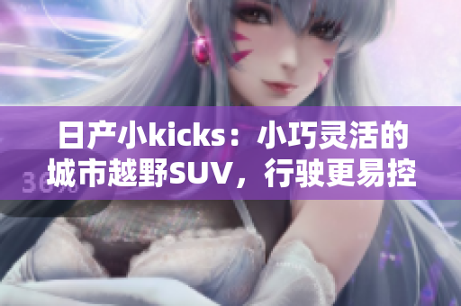 日产小kicks：小巧灵活的城市越野SUV，行驶更易控制