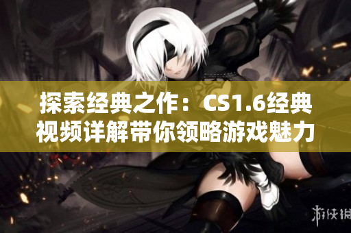 探索经典之作：CS1.6经典视频详解带你领略游戏魅力