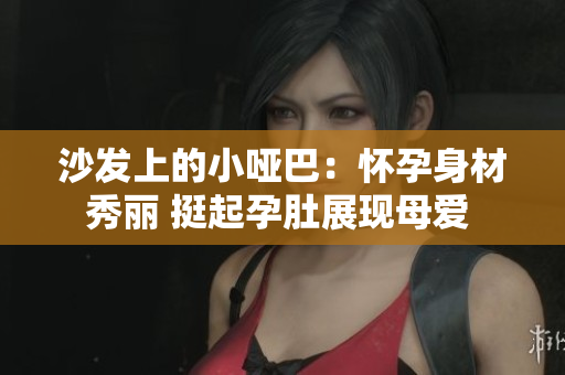 沙发上的小哑巴：怀孕身材秀丽 挺起孕肚展现母爱 