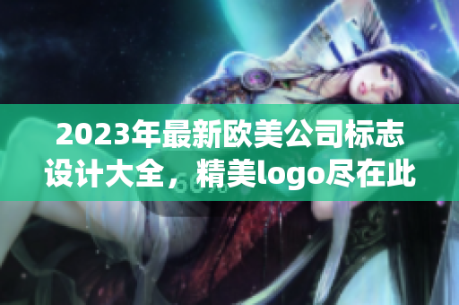 2023年最新欧美公司标志设计大全，精美logo尽在此处