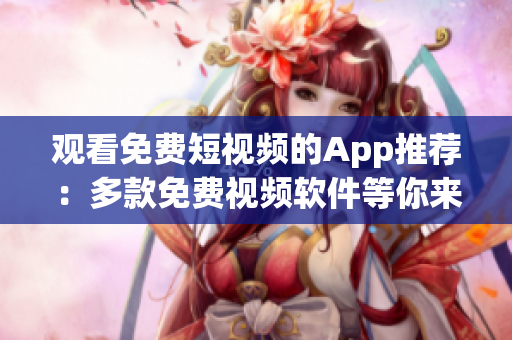 观看免费短视频的App推荐：多款免费视频软件等你来体验