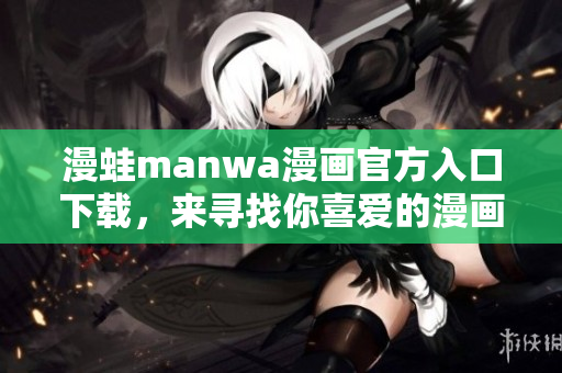 漫蛙manwa漫画官方入口下载，来寻找你喜爱的漫画作品！