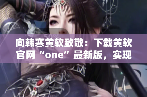 向韩寒黄软致敬：下载黄软官网“one”最新版，实现多功能需求