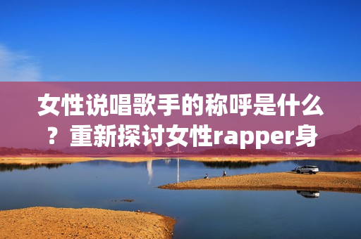 女性说唱歌手的称呼是什么？重新探讨女性rapper身份认同(1)