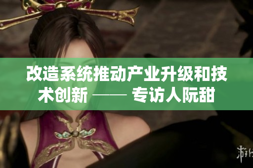 改造系统推动产业升级和技术创新 ── 专访人阮甜