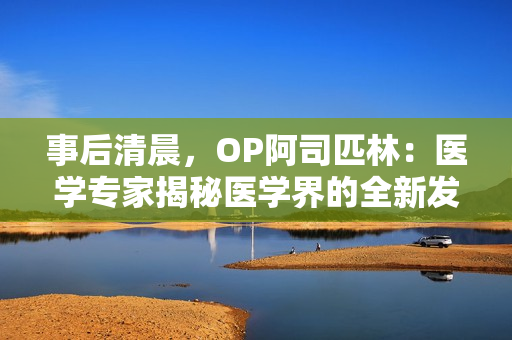 事后清晨，OP阿司匹林：医学专家揭秘医学界的全新发现