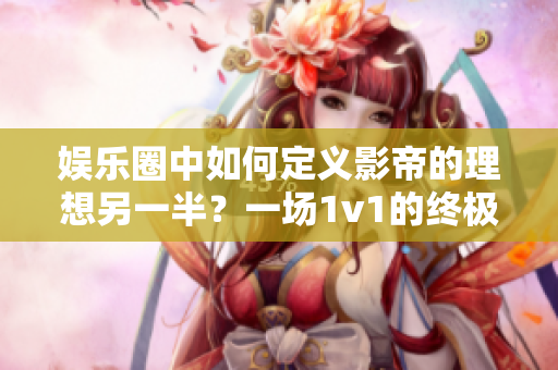 娱乐圈中如何定义影帝的理想另一半？一场1v1的终极对决！