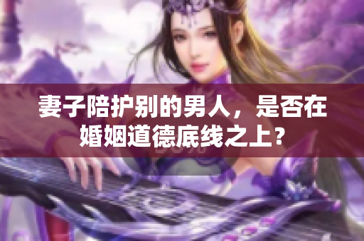 妻子陪护别的男人，是否在婚姻道德底线之上？