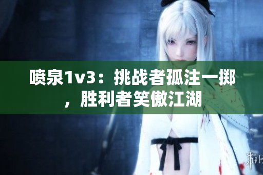 喷泉1v3：挑战者孤注一掷，胜利者笑傲江湖