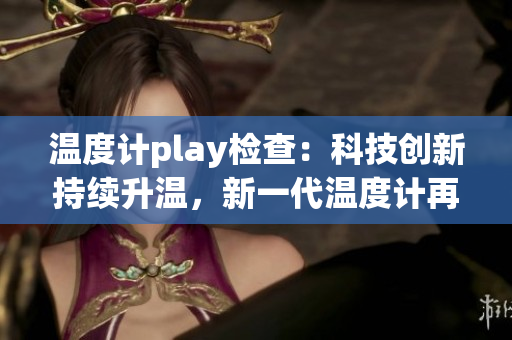 温度计play检查：科技创新持续升温，新一代温度计再次引发关注