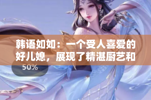 韩语如如：一个受人喜爱的好儿媳，展现了精湛厨艺和温柔品性 