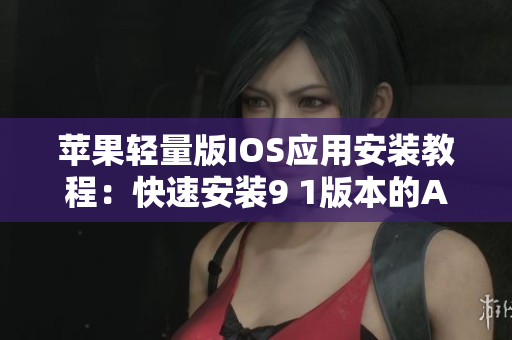 苹果轻量版IOS应用安装教程：快速安装9 1版本的APP指南