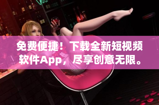 免费便捷！下载全新短视频软件App，尽享创意无限。